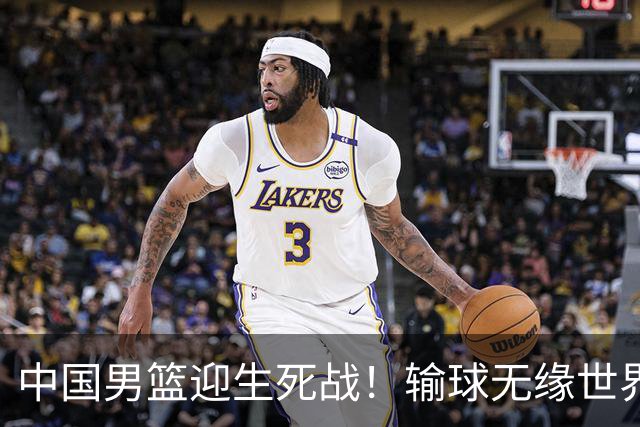 中国男篮迎生死战！输球无缘世界杯，郭士强激活赵维伦，央视直播
