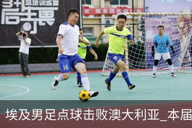 埃及男足点球击败澳大利亚 本届世界杯最大黑马已显露冠军相