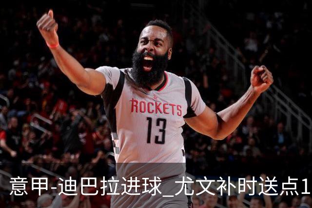 意甲-迪巴拉进球 尤文补时送点1-2惨遭保级队逆转