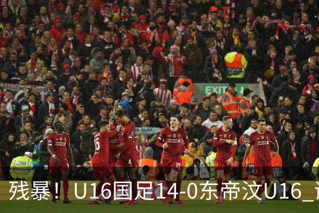 残暴！U16国足14-0东帝汶U16 谢晋、帅惟浩、赵松源戴帽，7人破门
