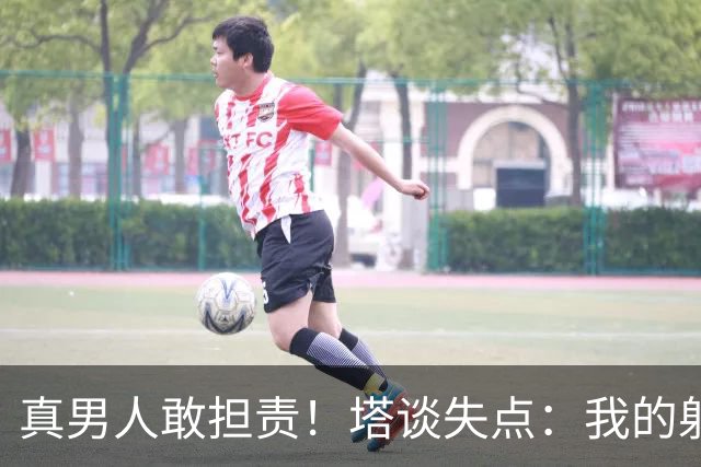 真男人敢担责！塔谈失点：我的射门不好 但若有下次我还罚