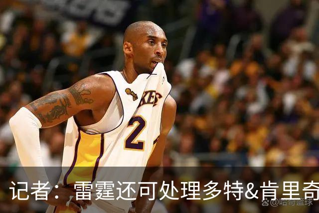 记者：雷霆还可处理多特&肯里奇等人 这取决于他们削减薪资的目标