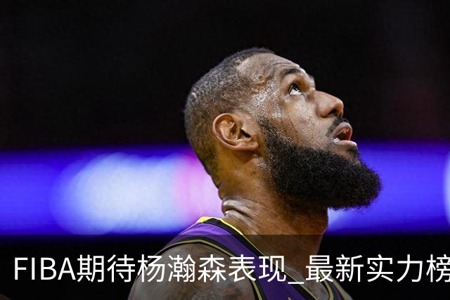FIBA期待杨瀚森表现 最新实力榜：中国男篮高居第二